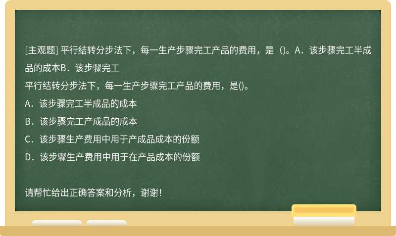 平行结转分步法下，每一生产步骤完工产品的费用，是（)。A．该步骤完工半成品的成本B．该步骤完工