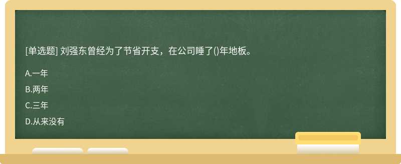 刘强东曾经为了节省开支，在公司睡了（)年地板。A、一年B、两年C、三年D、从来没有
