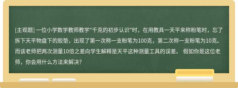 一位小学数学教师教学"千克的初步认识"时，在用教具一天平来称粉笔时，忘了拆下天平