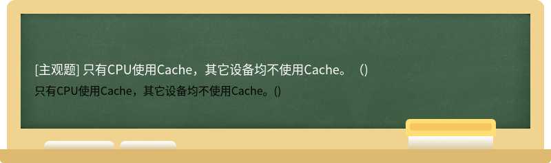 只有CPU使用Cache，其它设备均不使用Cache。（)