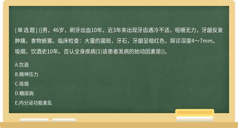 ()男，46岁，刷牙出血10年。近3年来出现牙齿遇冷不适，咀嚼无力，牙龈反复肿痛，食物嵌塞。临床检查：大量的菌斑，牙石，牙龈呈暗红色，探诊深度4～7mm。吸烟，饮酒史10年。否认全身疾病(1)该患者发病的始动因素是()。