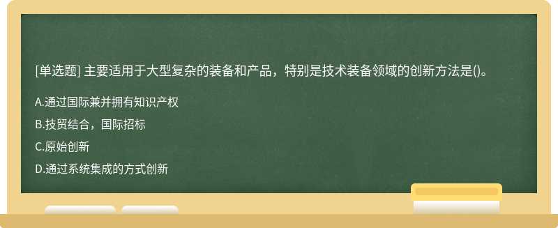 主要适用于大型复杂的装备和产品，特别是技术装备领域的创新方法是（)。A.通过国际兼并拥有知识