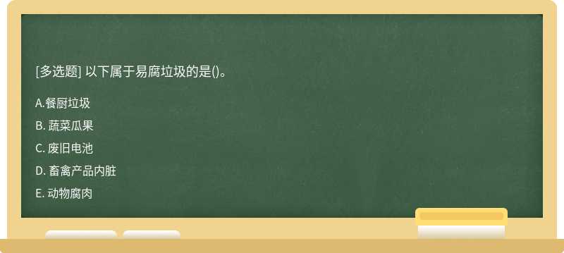 以下属于易腐垃圾的是（)。A. 餐厨垃圾B. 蔬菜瓜果C. 废旧电池D. 畜禽产品内脏E. 动物腐肉