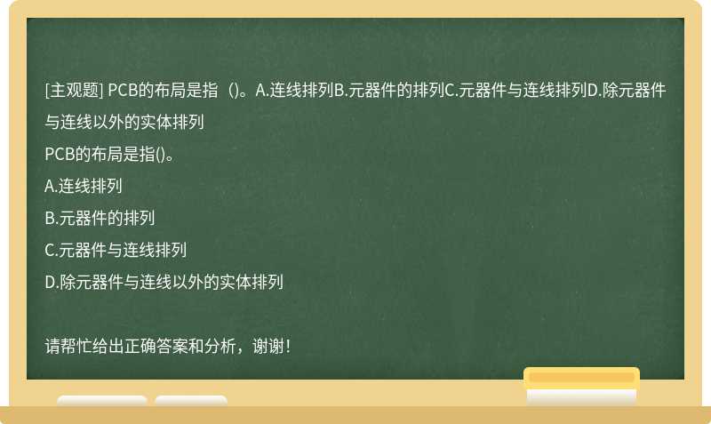 PCB的布局是指（)。A.连线排列B.元器件的排列C.元器件与连线排列D.除元器件与连线以外的实体排列