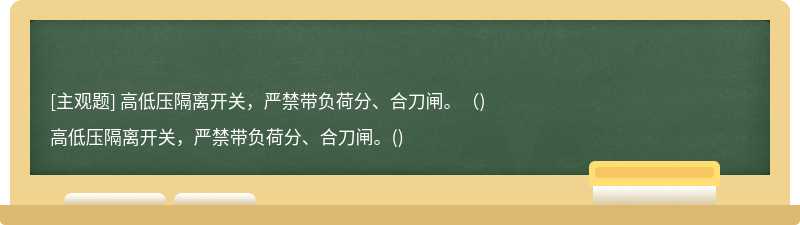 高低压隔离开关，严禁带负荷分、合刀闸。（)