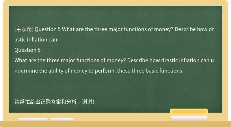 Question 5 What are the three major functions of money？ Describe how drastic inflation can