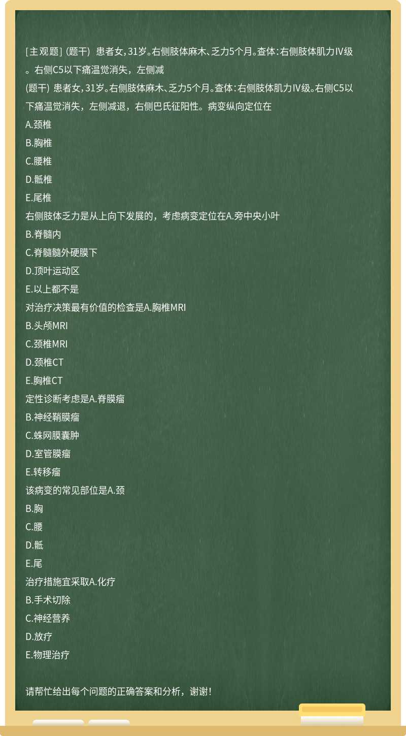 （题干) 患者女，31岁。右侧肢体麻木、乏力5个月。查体：右侧肢体肌力Ⅳ级。右侧C5以下痛温觉消失，左侧减