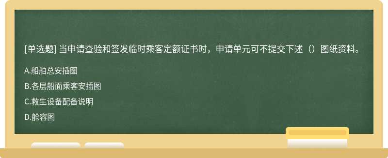 当申请查验和签发临时乘客定额证书时，申请单元可不提交下述（）图纸资料。