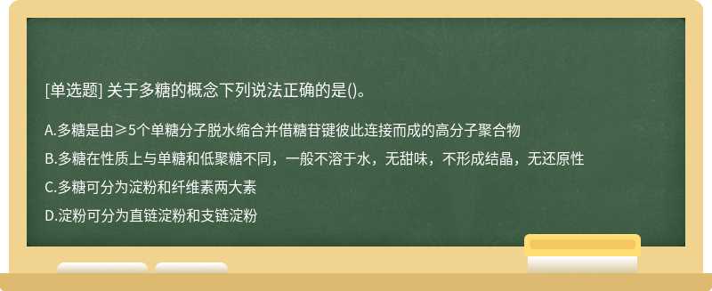 关于多糖的概念下列说法正确的是（)。A.多糖是由≥5个单糖分子脱水缩合并借糖苷键彼此连接而成的