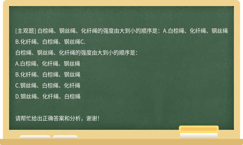 白棕绳、钢丝绳、化纤绳的强度由大到小的顺序是：A.白棕绳、化纤绳、钢丝绳B.化纤绳、白棕绳、钢丝绳C.