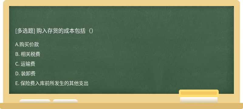 購入存貨的成本包括（）A. 購買價(jià)款B. 相關(guān)稅費(fèi)C. 運(yùn)輸費(fèi)D. 裝卸費(fèi)E. 保險(xiǎn)費(fèi)入庫前所發(fā)生的其