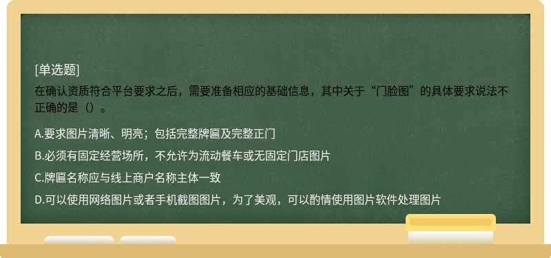 在确认资质符合平台要求之后，需要准备相应的基础信息，其中关于“门脸图”的具体要求说法不正确的是（）。