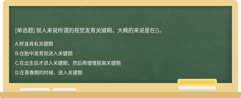 就人来说所谓的视觉发育关键期，大概的来说是在（)。A、终身具有关键期B、在胎中发育就进入关键期C、