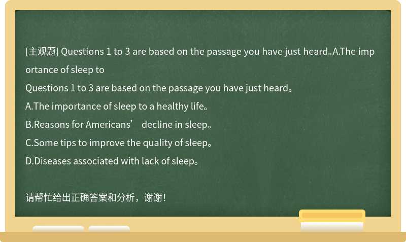 Questions 1 to 3 are based on the passage you have just heard。A.The importance of sleep to