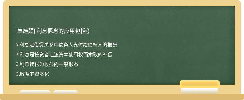 利息概念的应用包括（)A.利息是借贷关系中债务人支付给债权人的报酬B.利息是投资者让渡资本使用