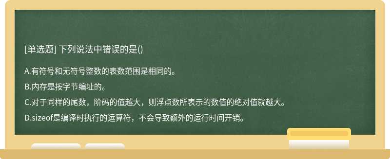 下列说法中错误的是（)A.有符号和无符号整数的表数范围是相同的。B.内存是按字节编址的。C.对于同