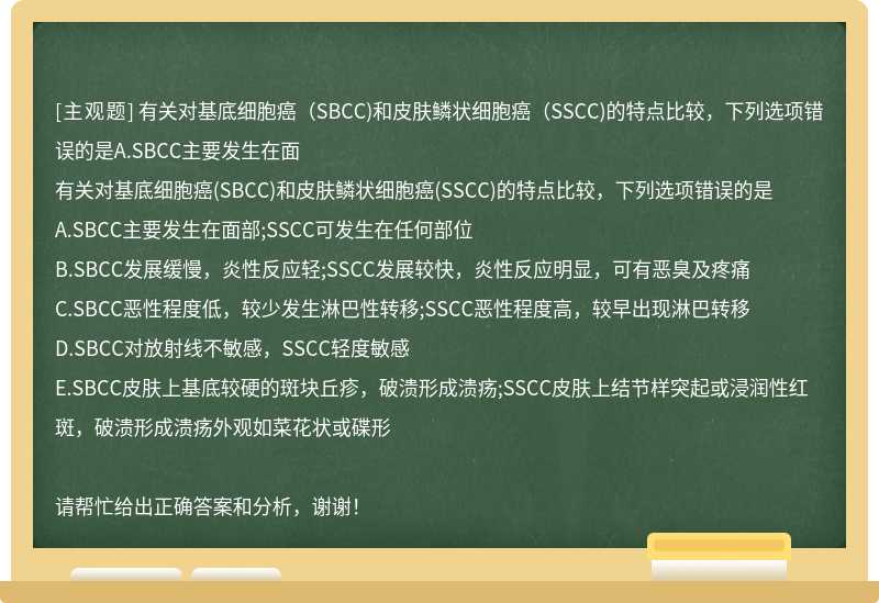 有关对基底细胞癌（SBCC)和皮肤鳞状细胞癌（SSCC)的特点比较，下列选项错误的是A.SBCC主要发生在面