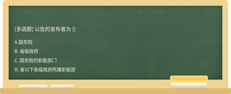 公告的发布者为 （)A. 国务院B. 省级政府C. 国务院的职能部门D. 省以下各级政府所属职能部