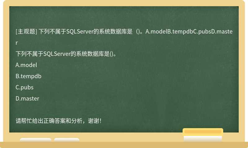 下列不属于SQLServer的系统数据库是（)。A.modelB.tempdbC.pubsD.master