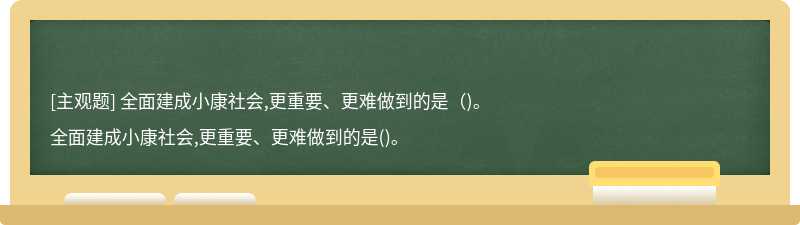 全面建成小康社会,更重要、更难做到的是（)。