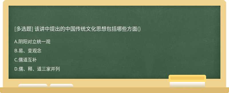 该讲中提出的中国传统文化思想包括哪些方面（)A.阴阳对立统一观B.易、变观念C.儒道互补D.儒、释、