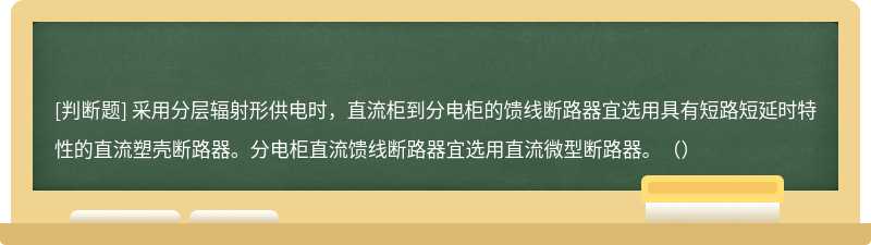 采用分层辐射形供电时，直流柜到分电柜的馈线断路器宜选用具有短路短延时特性的直流塑壳断路器。分电柜直流馈线断路器宜选用直流微型断路器。（）