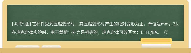 在杆件受到压缩变形时，其压缩变形时产生的绝对变形为正，单位是mm。33.在虎克定律实验时，由于载荷与外力是相等的，虎克定律可改写为：L=TL/EA。（）