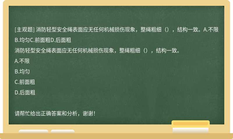 消防轻型安全绳表面应无任何机械损伤现象，整绳粗细（），结构一致。A.不限B.均匀C.前面粗D.后面粗