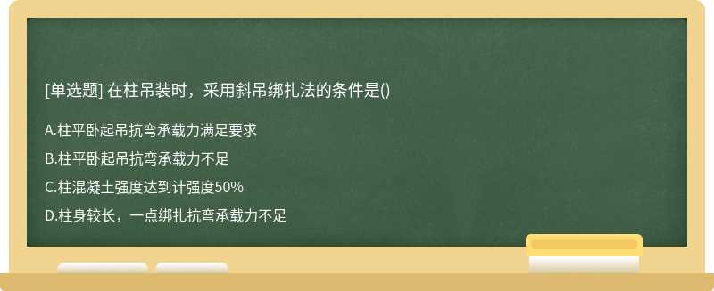 在柱吊装时，采用斜吊绑扎法的条件是（)A、柱平卧起吊抗弯承载力满足要求B、柱平卧起吊抗弯承载力