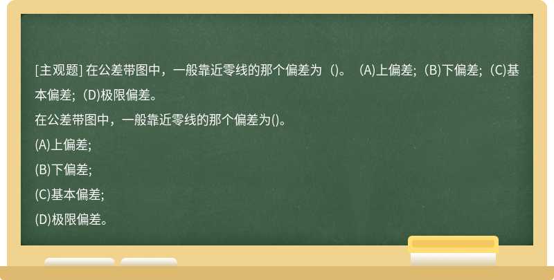 在公差带图中，一般靠近零线的那个偏差为（)。（A)上偏差;（B)下偏差;（C)基本偏差;（D)极限偏差。