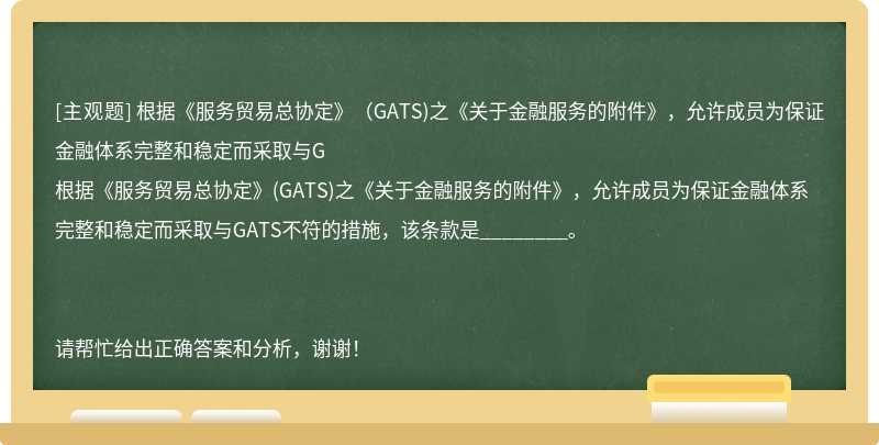 根据《服务贸易总协定》（GATS)之《关于金融服务的附件》，允许成员为保证金融体系完整和稳定而采取与G