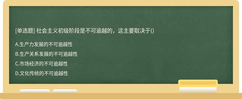 社会主义初级阶段是不可逾越的，这主要取决于（)A.生产力发展的不可逾越性B.生产关系发展的不可