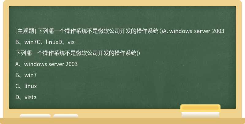 下列哪一个操作系统不是微软公司开发的操作系统（)A、windows server 2003B、win7C、linuxD、vis