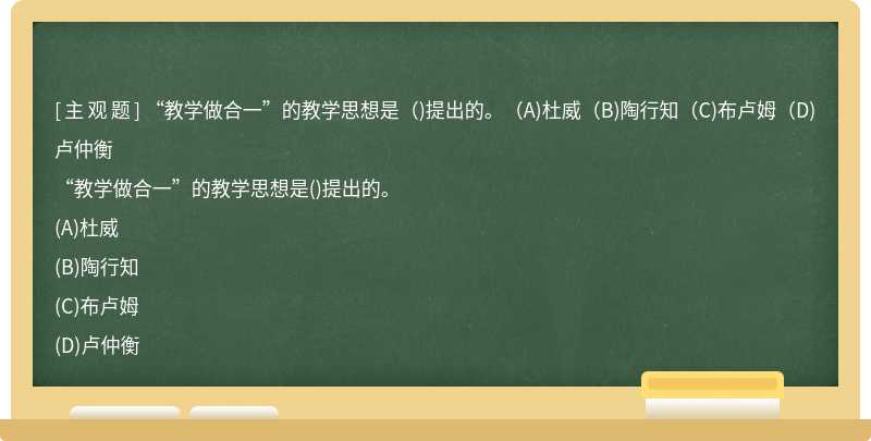 “教学做合一”的教学思想是（)提出的。（A)杜威（B)陶行知（C)布卢姆（D)卢仲衡