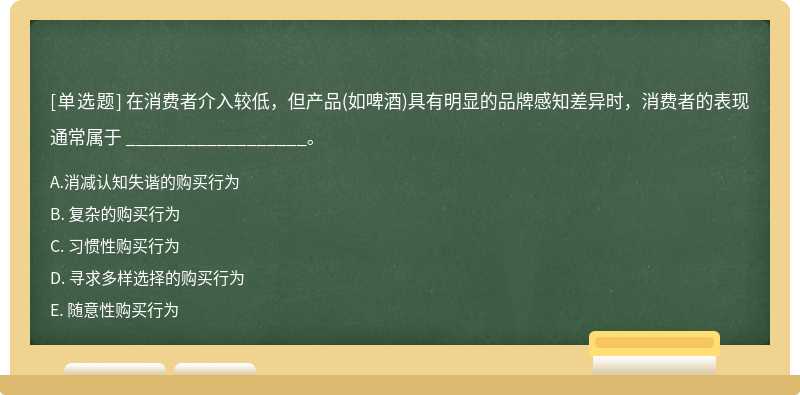 在消费者介入较低，但产品（如啤酒)具有明显的品牌感知差异时，消费者的表现通常属于 _________