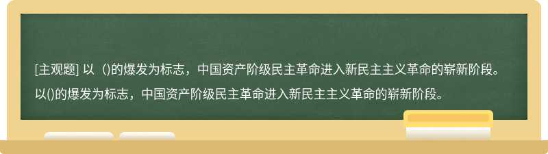 以（)的爆发为标志，中国资产阶级民主革命进入新民主主义革命的崭新阶段。