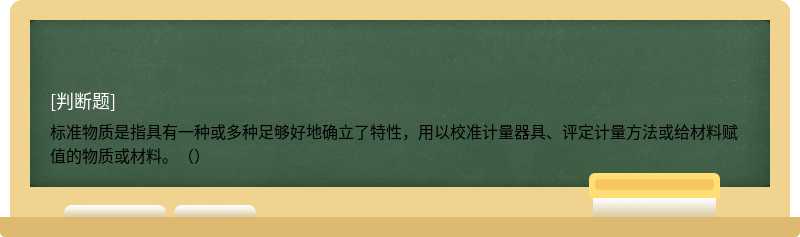 标准物质是指具有一种或多种足够好地确立了特性，用以校准计量器具、评定计量方法或给材料赋值的物质或材料。（）