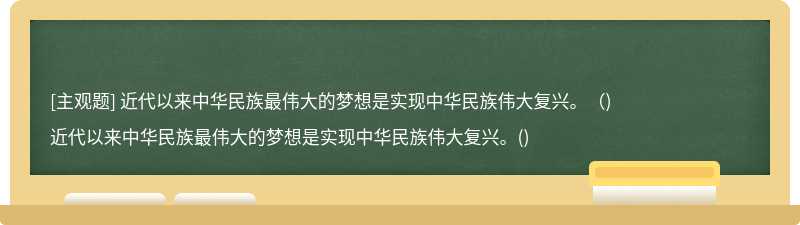 近代以来中华民族最伟大的梦想是实现中华民族伟大复兴。（)