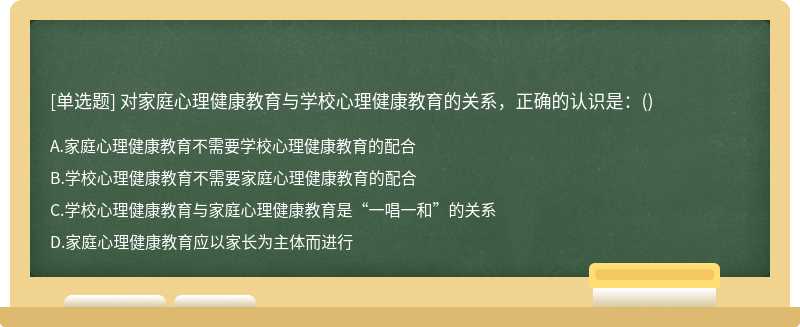 对家庭心理健康教育与学校心理健康教育的关系，正确的认识是：（)A、家庭心理健康教育不需要学校心