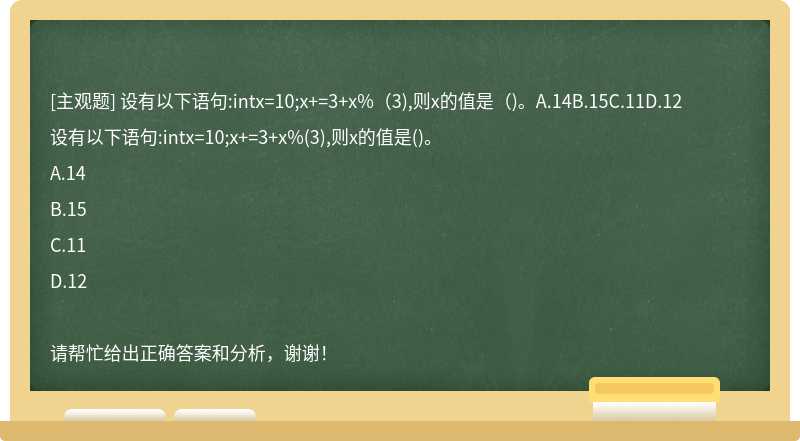 设有以下语句:intx=10;x+=3+x%（3),则x的值是（)。A.14B.15C.11D.12