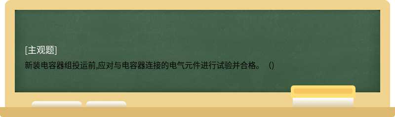 新装电容器组投运前,应对与电容器连接的电气元件进行试验并合格。（)