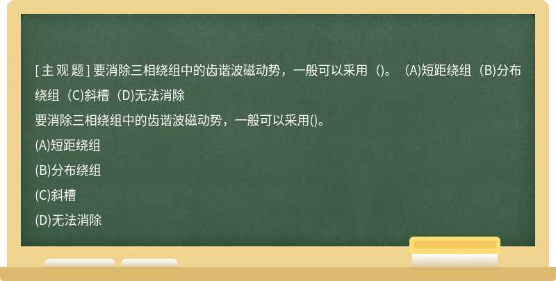 要消除三相绕组中的齿谐波磁动势，一般可以采用（)。（A)短距绕组（B)分布绕组（C)斜槽（D)无法消除