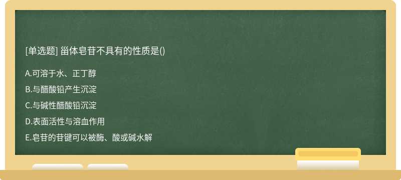 甾体皂苷不具有的性质是（)A、可溶于水、正丁醇B、与醋酸铅产生沉淀C、与碱性醋酸铅沉淀D、表面活性