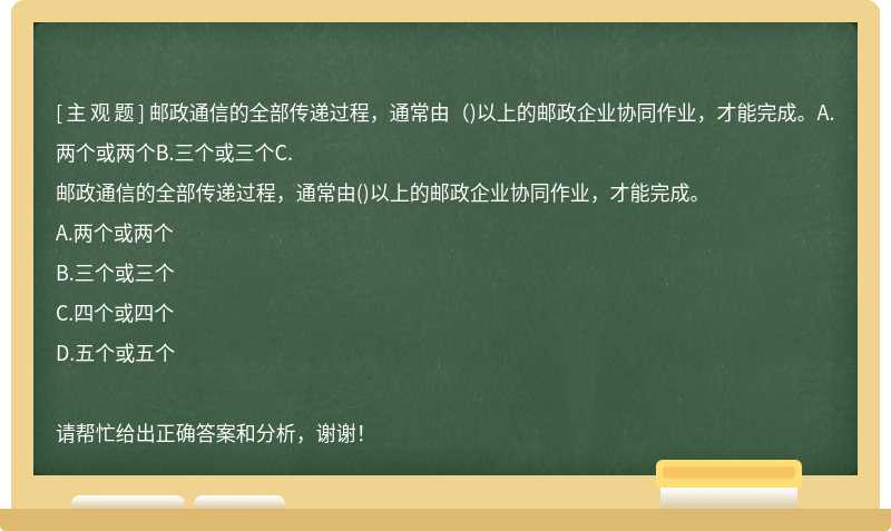 邮政通信的全部传递过程，通常由（)以上的邮政企业协同作业，才能完成。A.两个或两个B.三个或三个C.