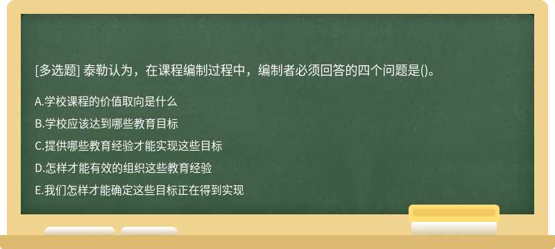 泰勒认为，在课程编制过程中，编制者必须回答的四个问题是（)。A、学校课程的价值取向是什么B、学校