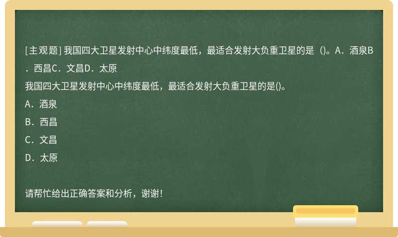 我国四大卫星发射中心中纬度最低，最适合发射大负重卫星的是（)。A．酒泉B．西昌C．文昌D．太原