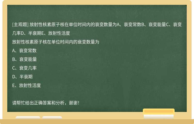 放射性核素原子核在单位时间内的衰变数量为A、衰变常数B、衰变能量C、衰变几率D、半衰期E、放射性活度