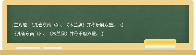 《孔雀东南飞》、《木兰辞》并称乐府双璧。（)