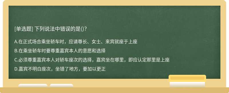 下列说法中错误的是（)？A、在正式场合乘坐轿车时，应请尊长、女士、来宾就座于上座B、在乘坐轿车时