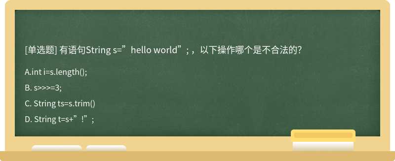 有语句String s=”hello world”; ，以下操作哪个是不合法的？A. int i=s.length（);B. s>>